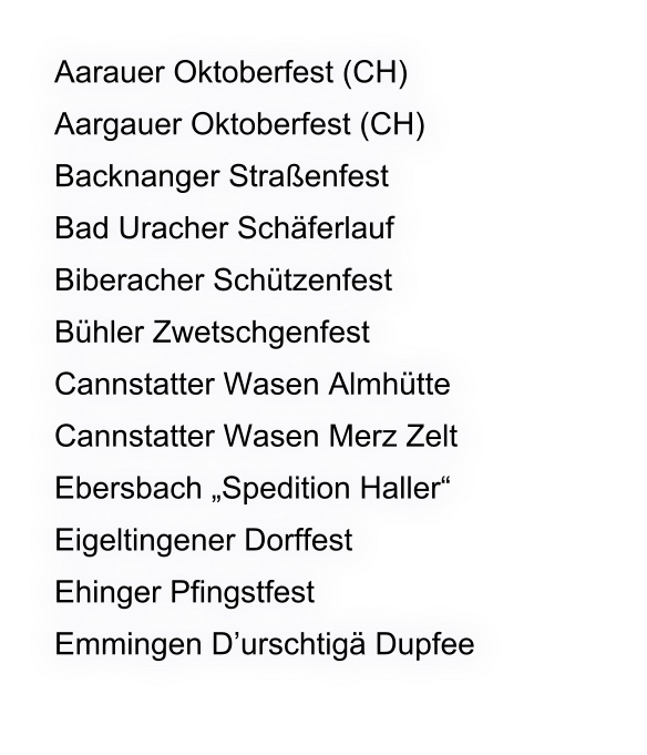 Aarauer Oktoberfest (CH) Aargauer Oktoberfest (CH) Backnanger Straßenfest Bad Uracher Schäferlauf Biberacher Schützenfest Bühler Zwetschgenfest Cannstatter Wasen Almhütte Cannstatter Wasen Merz Zelt Ebersbach „Spedition Haller“ Eigeltingener Dorffest Ehinger Pfingstfest Emmingen D’urschtigä Dupfee
