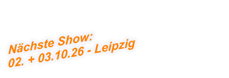 Nächste Show:  02. + 03.10.26 - Leipzig