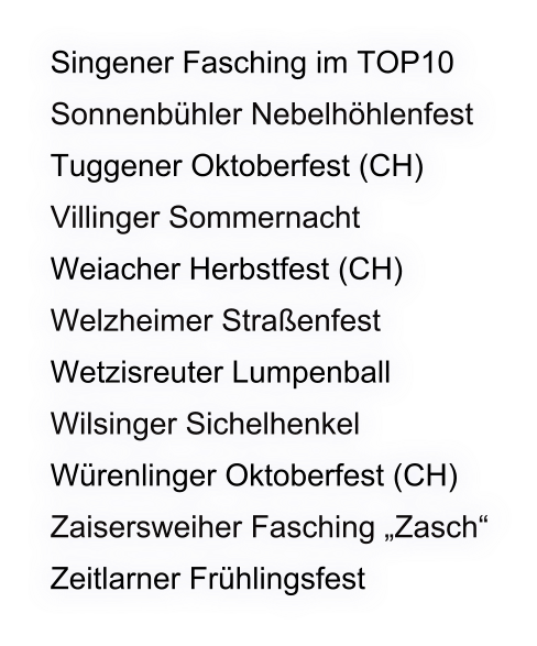 Singener Fasching im TOP10 Sonnenbühler Nebelhöhlenfest Tuggener Oktoberfest (CH) Villinger Sommernacht Weiacher Herbstfest (CH)  Welzheimer Straßenfest Wetzisreuter Lumpenball Wilsinger Sichelhenkel Würenlinger Oktoberfest (CH) Zaisersweiher Fasching „Zasch“ Zeitlarner Frühlingsfest