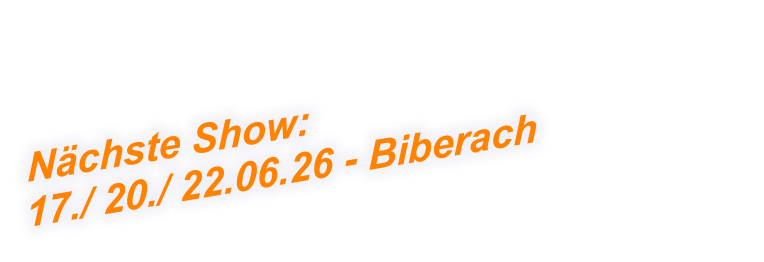 Nächste Show:  17./ 20./ 22.06.26 - Biberach